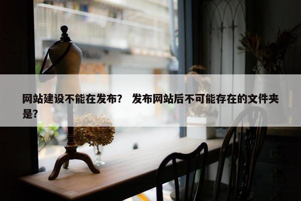 网站建设不能在发布？ 发布网站后不可能存在的文件夹是？