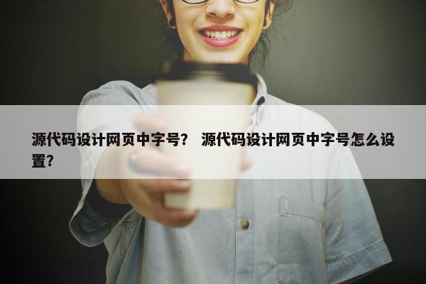 源代码设计网页中字号？ 源代码设计网页中字号怎么设置？