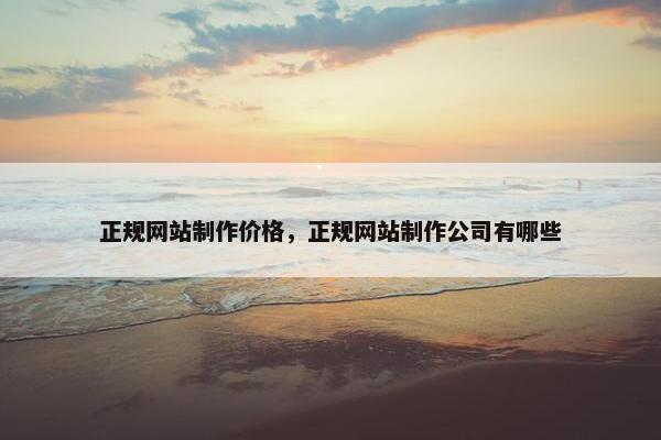 正规网站制作价格，正规网站制作公司有哪些