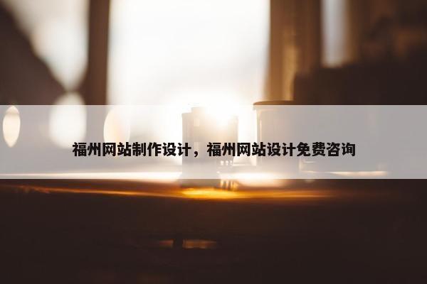 福州网站制作设计，福州网站设计免费咨询