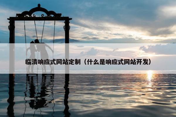 临清响应式网站定制（什么是响应式网站开发）