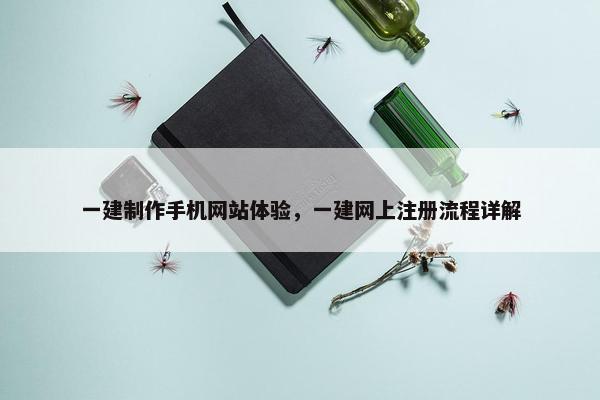 一建制作手机网站体验，一建网上注册流程详解
