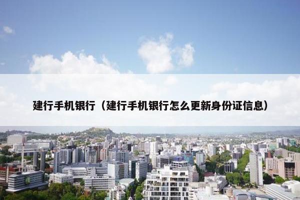 建行手机银行（建行手机银行怎么更新身份证信息）