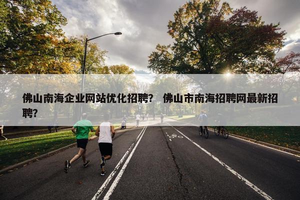 佛山南海企业网站优化招聘？ 佛山市南海招聘网最新招聘？