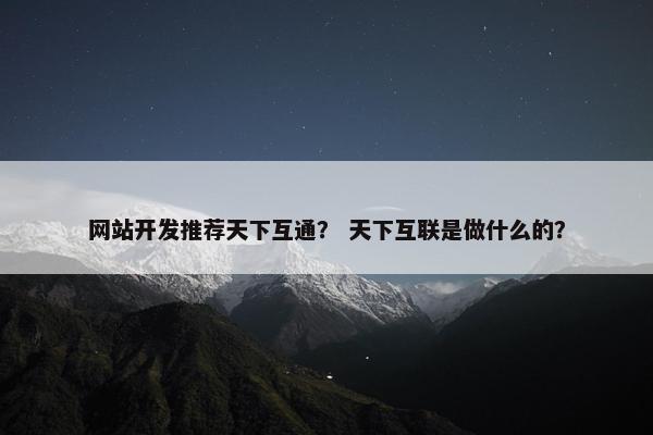 网站开发推荐天下互通？ 天下互联是做什么的？