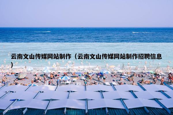 云南文山传媒网站制作（云南文山传媒网站制作招聘信息）