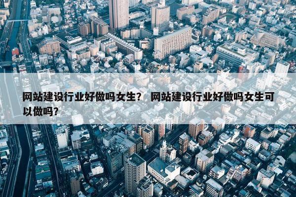 网站建设行业好做吗女生？ 网站建设行业好做吗女生可以做吗？