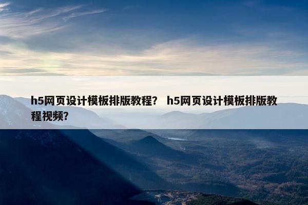 h5网页设计模板排版教程？ h5网页设计模板排版教程视频？