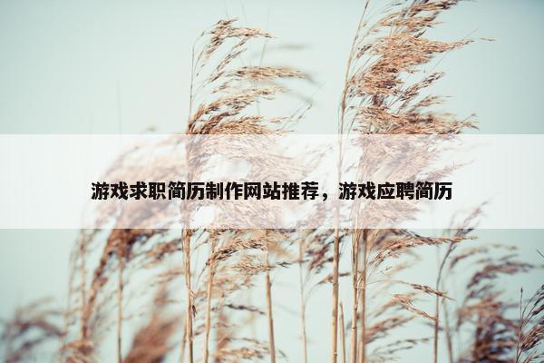 游戏求职简历制作网站推荐，游戏应聘简历