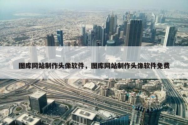 图库网站制作头像软件，图库网站制作头像软件免费