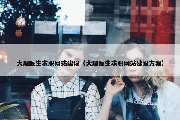 大理医生求职网站建设（大理医生求职网站建设方案）