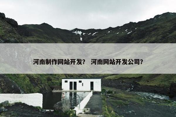 河南制作网站开发？ 河南网站开发公司？