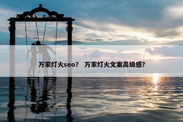 万家灯火seo？ 万家灯火文案高级感？