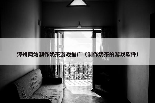 漳州网站制作奶茶游戏推广（制作奶茶的游戏软件）