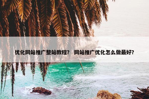 优化网站推广整站教程？ 网站推广优化怎么做最好？