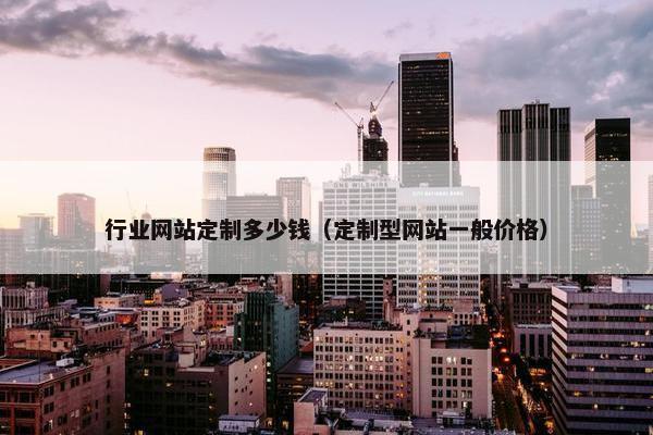 行业网站定制多少钱（定制型网站一般价格）