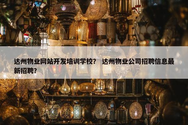 达州物业网站开发培训学校？ 达州物业公司招聘信息最新招聘？