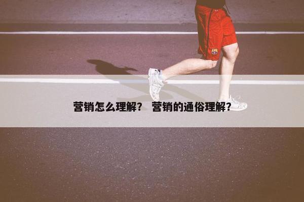 营销怎么理解？ 营销的通俗理解？