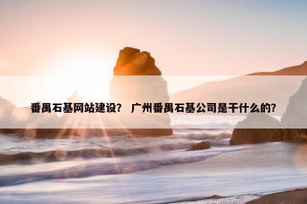 番禺石基网站建设？ 广州番禺石基公司是干什么的？