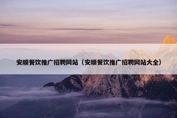 安顺餐饮推广招聘网站（安顺餐饮推广招聘网站大全）