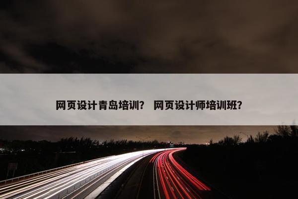 网页设计青岛培训？ 网页设计师培训班？
