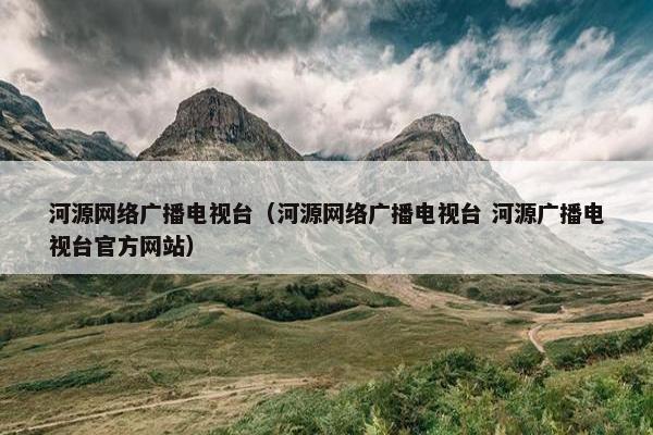 河源网络广播电视台（河源网络广播电视台 河源广播电视台官方网站）