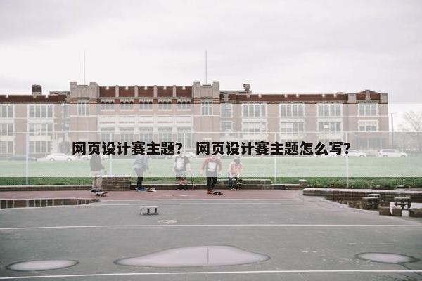 网页设计赛主题？ 网页设计赛主题怎么写？