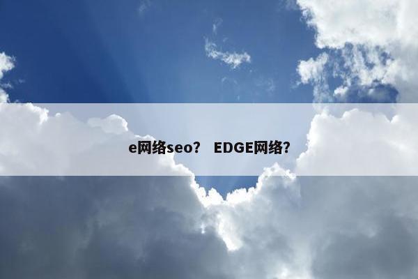 e网络seo？ EDGE网络？