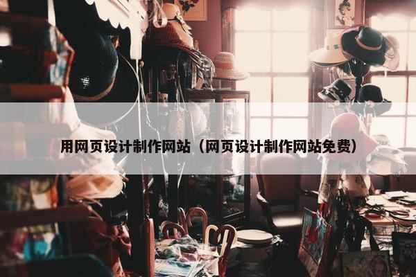 用网页设计制作网站（网页设计制作网站免费）