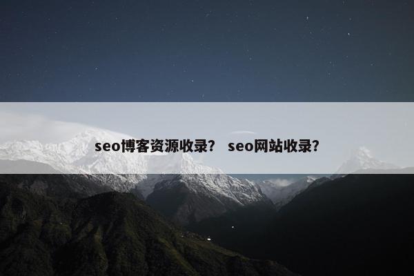 seo博客资源收录？ seo网站收录？
