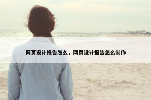 网页设计报告怎么，网页设计报告怎么制作