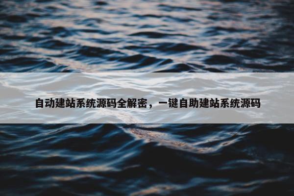自动建站系统源码全解密，一键自助建站系统源码