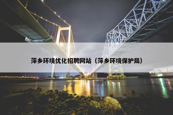 萍乡环境优化招聘网站（萍乡环境保护局）