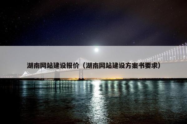 湖南网站建设报价（湖南网站建设方案书要求）