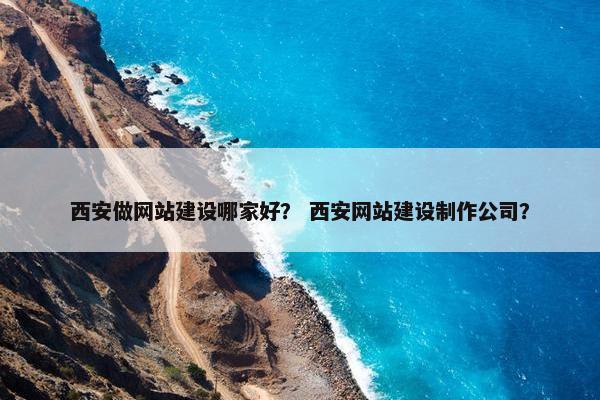 西安做网站建设哪家好？ 西安网站建设制作公司？