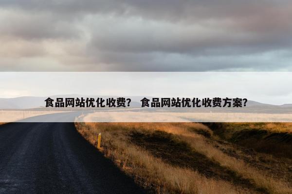 食品网站优化收费？ 食品网站优化收费方案？