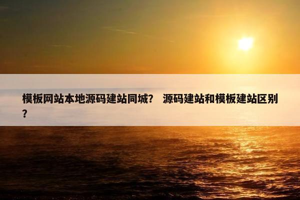 模板网站本地源码建站同城？ 源码建站和模板建站区别？