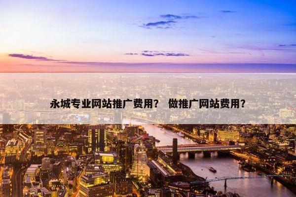 永城专业网站推广费用？ 做推广网站费用？