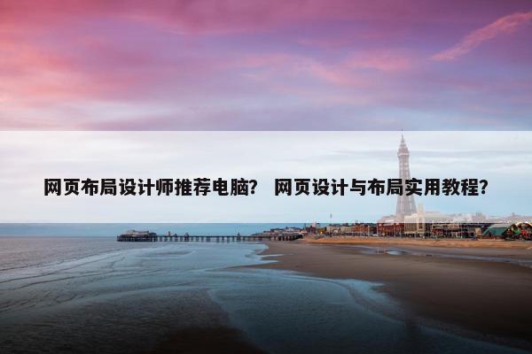 网页布局设计师推荐电脑？ 网页设计与布局实用教程？