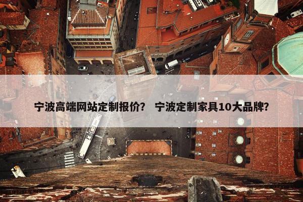 宁波高端网站定制报价？ 宁波定制家具10大品牌？
