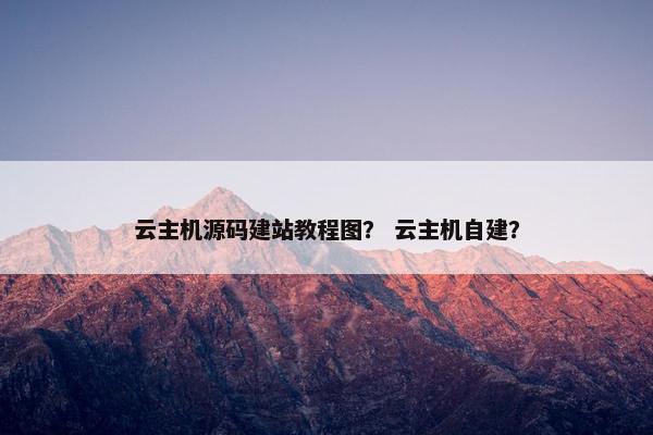 云主机源码建站教程图？ 云主机自建？