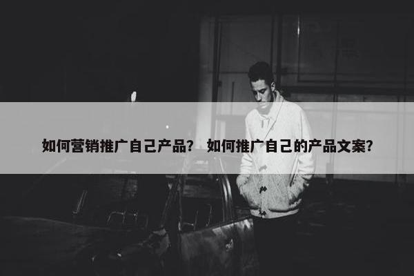 如何营销推广自己产品？ 如何推广自己的产品文案？