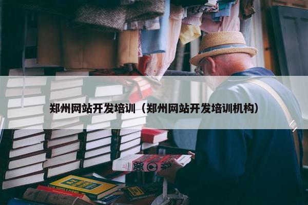 郑州网站开发培训（郑州网站开发培训机构）