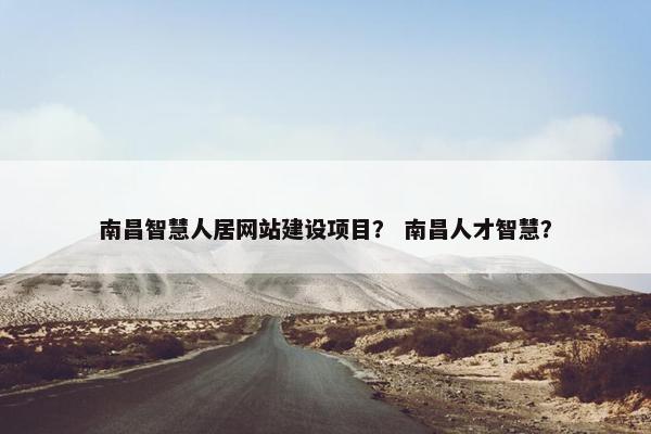南昌智慧人居网站建设项目？ 南昌人才智慧？