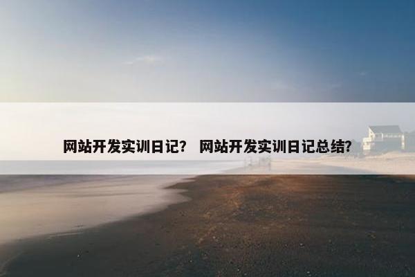 网站开发实训日记？ 网站开发实训日记总结？