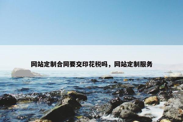 网站定制合同要交印花税吗，网站定制服务