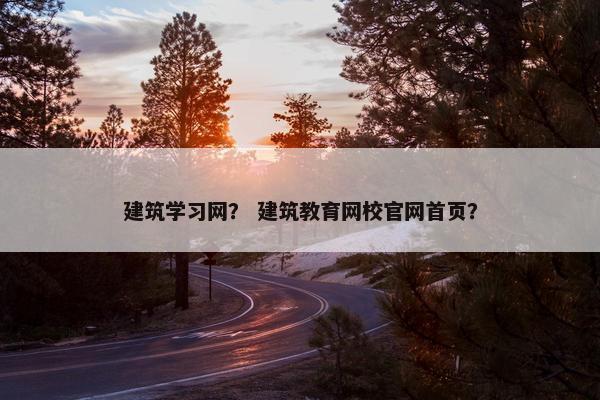 建筑学习网？ 建筑教育网校官网首页？