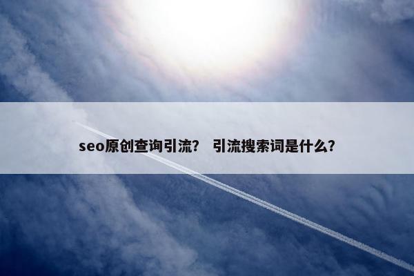 seo原创查询引流？ 引流搜索词是什么？