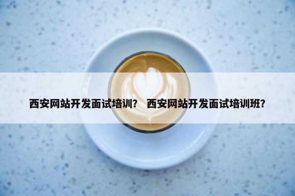 西安网站开发面试培训？ 西安网站开发面试培训班？