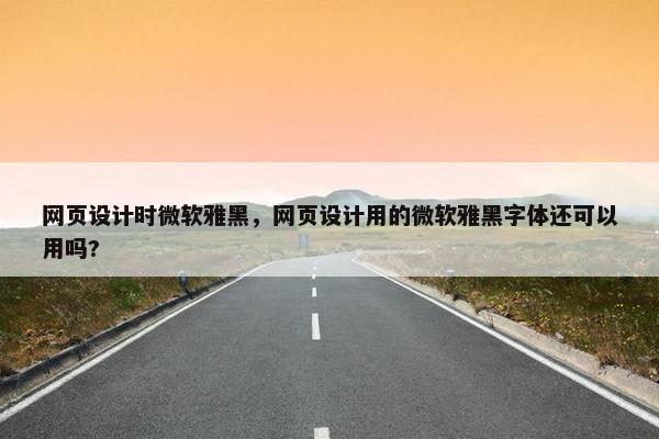 网页设计时微软雅黑，网页设计用的微软雅黑字体还可以用吗?